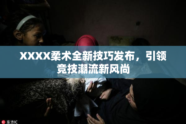 XXXX柔术全新技巧发布，引领竞技潮流新风尚