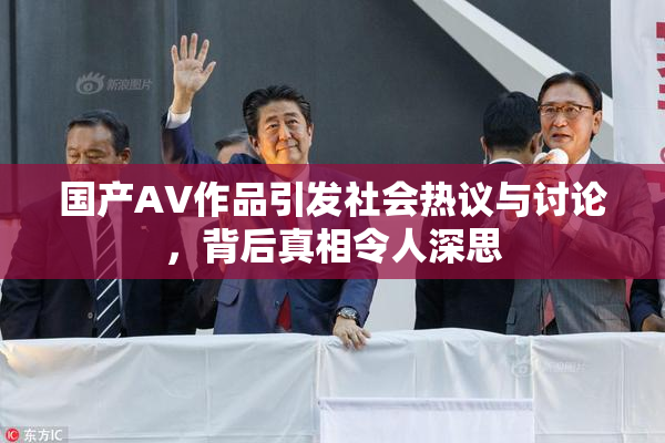 国产AV作品引发社会热议与讨论，背后真相令人深思