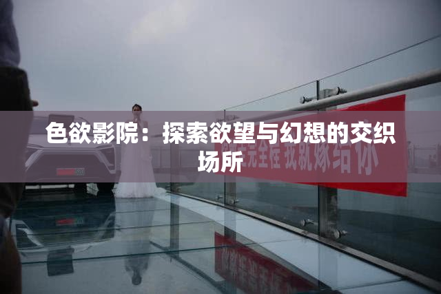 色欲影院：探索欲望与幻想的交织场所