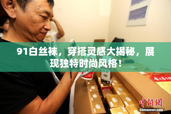91白丝袜，穿搭灵感大揭秘，展现独特时尚风格！