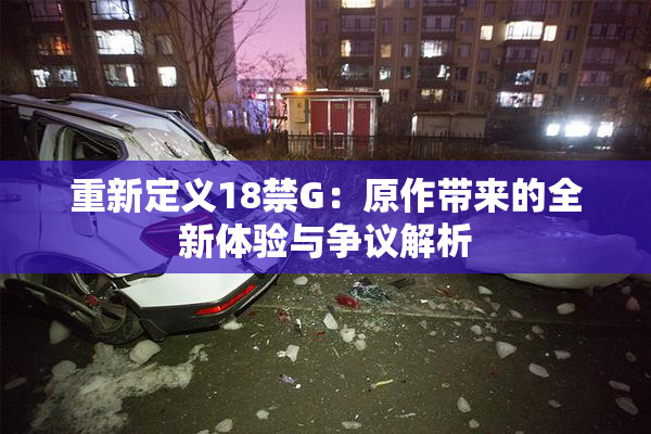 重新定义18禁G：原作带来的全新体验与争议解析