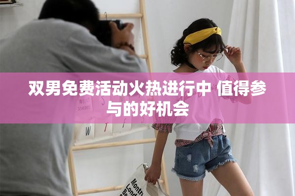 双男免费活动火热进行中 值得参与的好机会