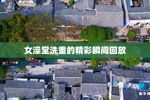 女澡堂洗重的精彩瞬间回放