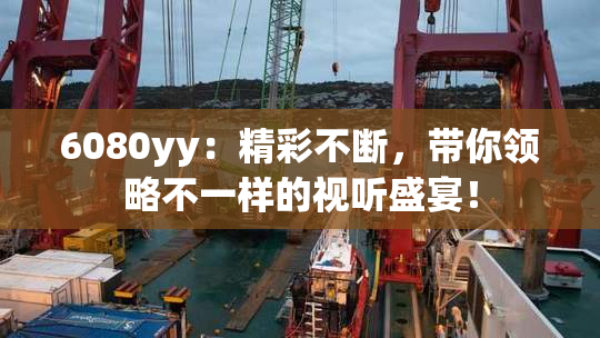 6080yy：精彩不断，带你领略不一样的视听盛宴！