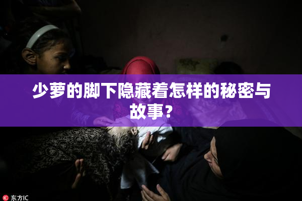 少萝的脚下隐藏着怎样的秘密与故事？