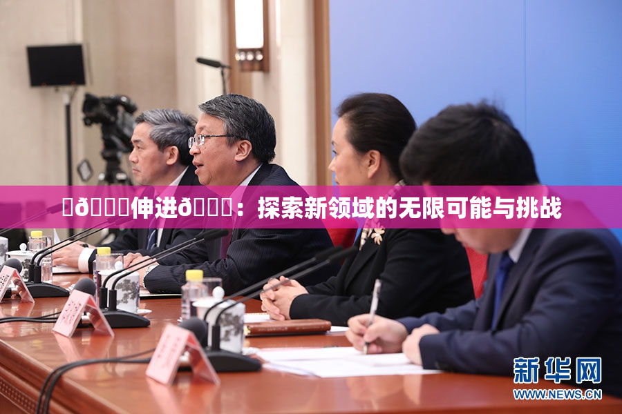 ‌🍌伸进🍑：探索新领域的无限可能与挑战