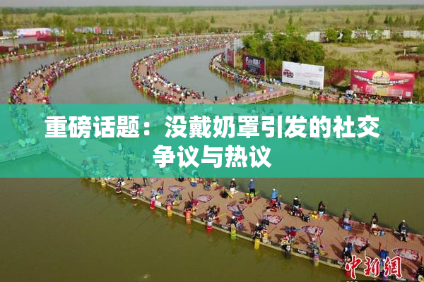 重磅话题：没戴奶罩引发的社交争议与热议