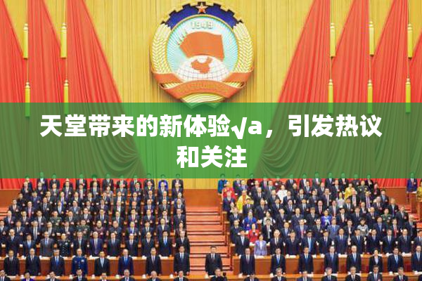 天堂带来的新体验√a，引发热议和关注