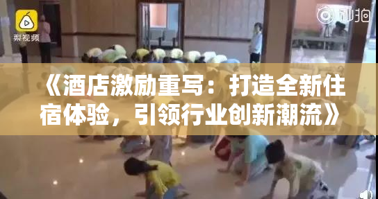 《酒店激励重写：打造全新住宿体验，引领行业创新潮流》