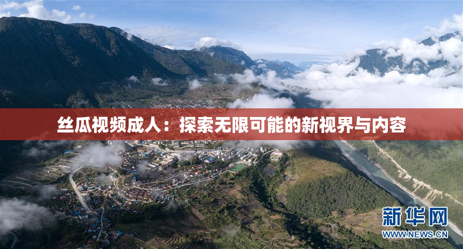 丝瓜视频成人：探索无限可能的新视界与内容
