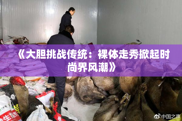 《大胆挑战传统：裸体走秀掀起时尚界风潮》