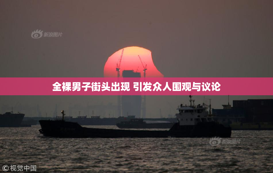 全裸男子街头出现 引发众人围观与议论