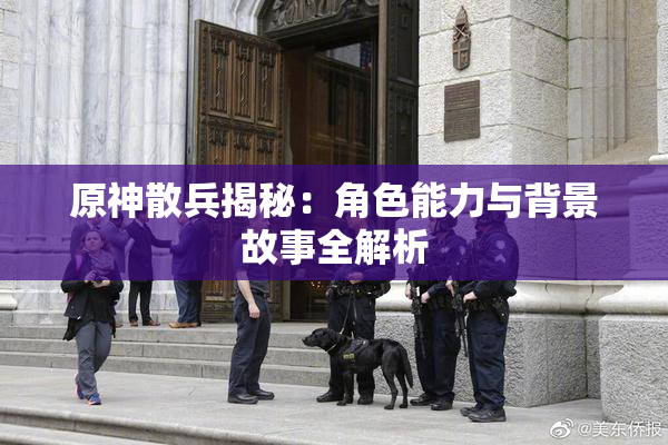 原神散兵揭秘：角色能力与背景故事全解析