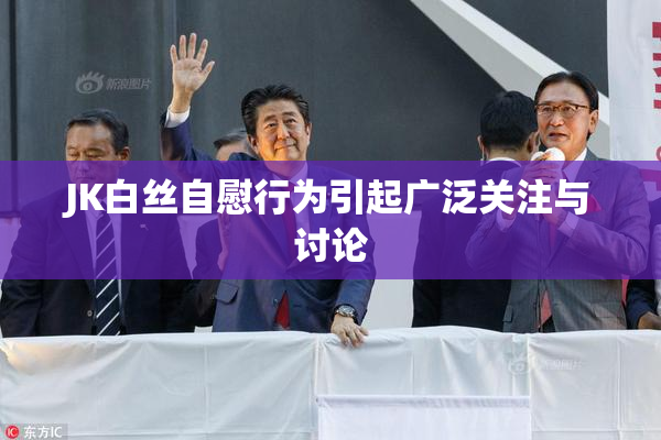 JK白丝自慰行为引起广泛关注与讨论