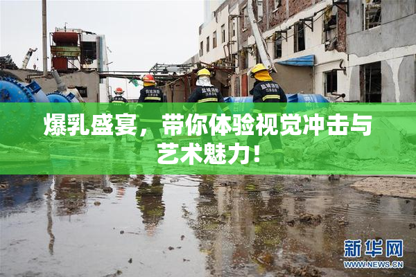 爆乳盛宴，带你体验视觉冲击与艺术魅力！