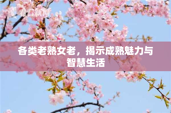 各类老熟女老，揭示成熟魅力与智慧生活