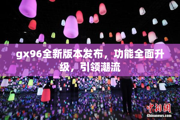 gx96全新版本发布，功能全面升级，引领潮流