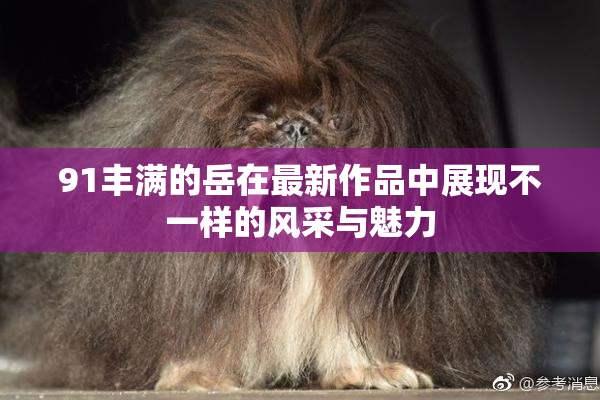 91丰满的岳在最新作品中展现不一样的风采与魅力