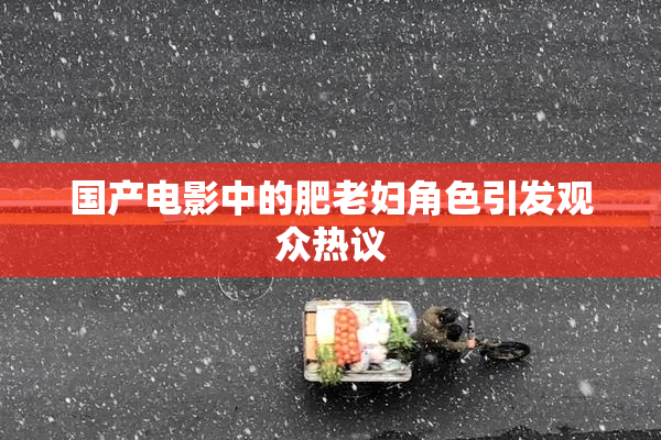 国产电影中的肥老妇角色引发观众热议
