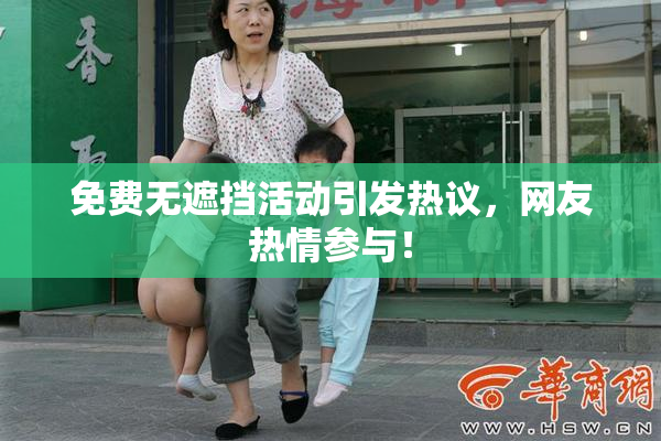 免费无遮挡活动引发热议，网友热情参与！