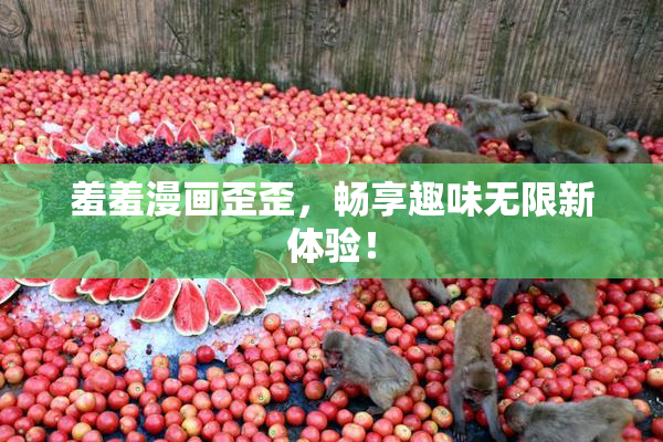羞羞漫画歪歪，畅享趣味无限新体验！