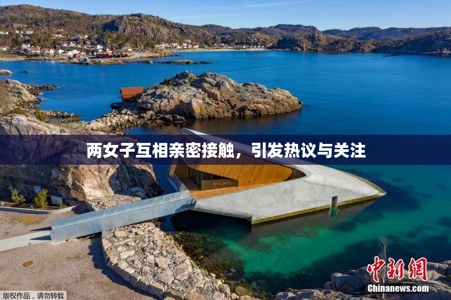 两女子互相亲密接触，引发热议与关注