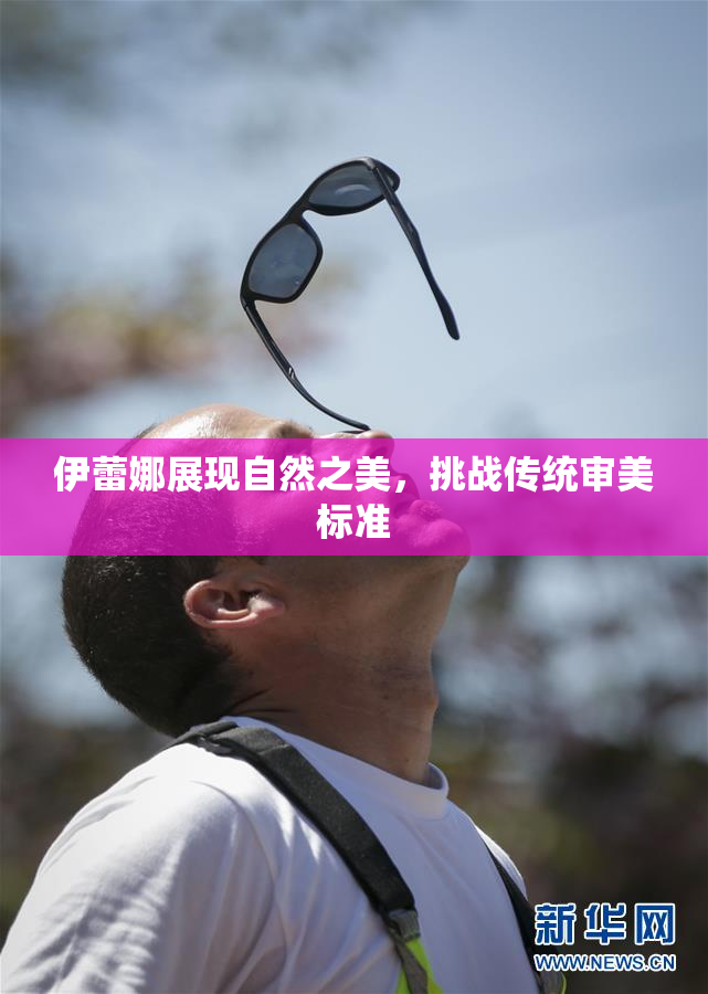 伊蕾娜展现自然之美，挑战传统审美标准