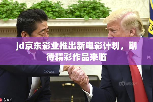 jd京东影业推出新电影计划，期待精彩作品来临