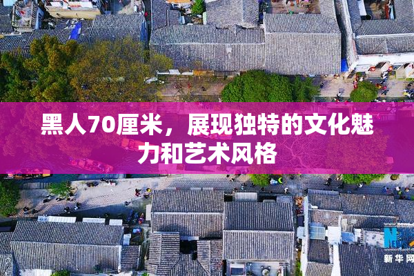 黑人70厘米，展现独特的文化魅力和艺术风格