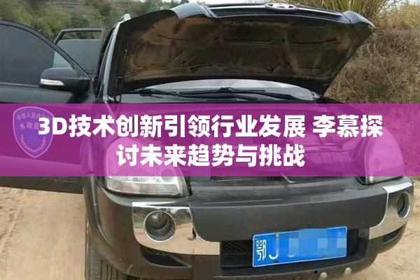3D技术创新引领行业发展 李慕探讨未来趋势与挑战
