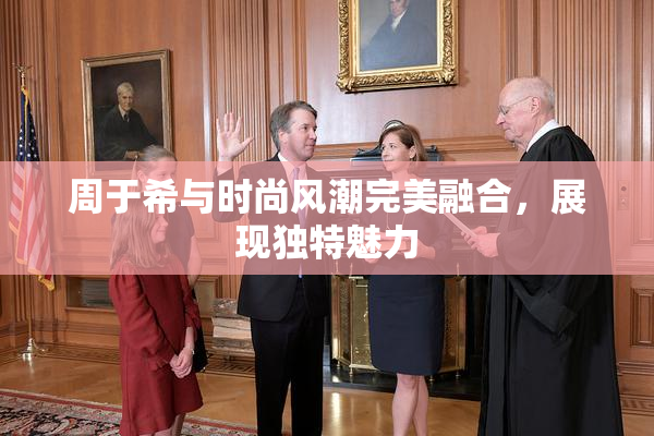 周于希与时尚风潮完美融合，展现独特魅力