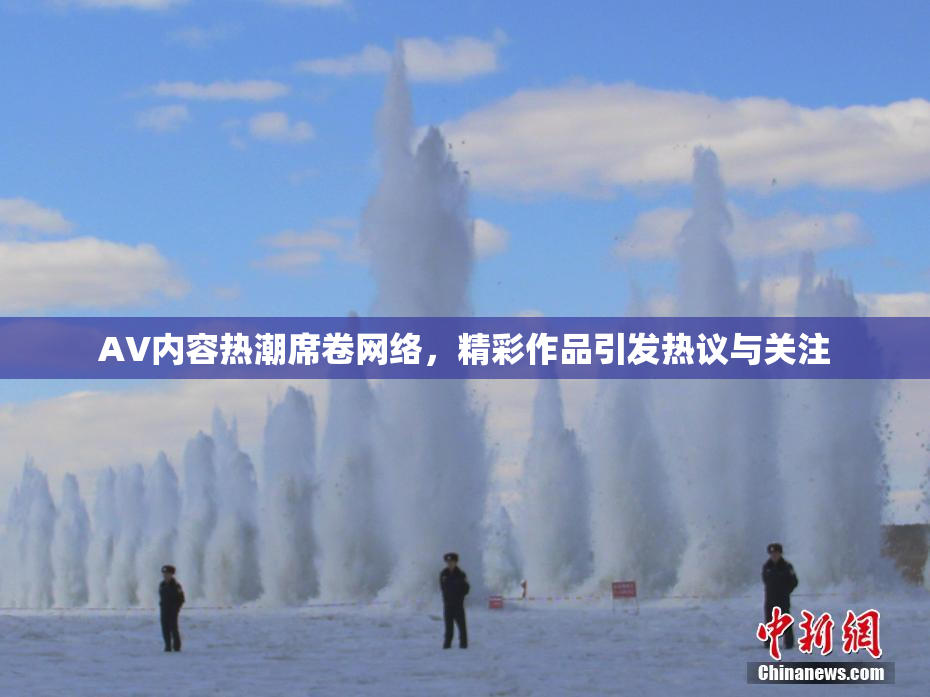 AV内容热潮席卷网络，精彩作品引发热议与关注