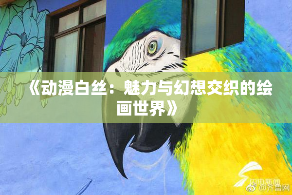 《动漫白丝：魅力与幻想交织的绘画世界》
