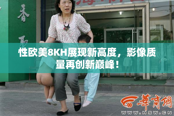 性欧美8KH展现新高度，影像质量再创新巅峰！
