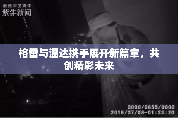 格雷与温达携手展开新篇章，共创精彩未来