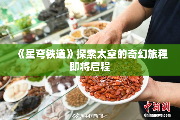 《星穹铁道》探索太空的奇幻旅程即将启程