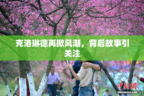 克洛琳德再掀风潮，背后故事引关注