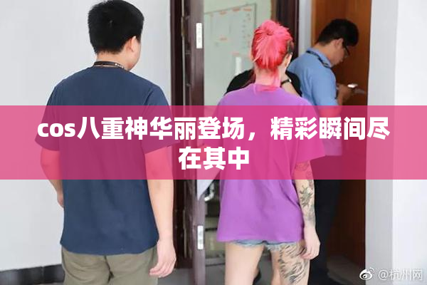 cos八重神华丽登场，精彩瞬间尽在其中