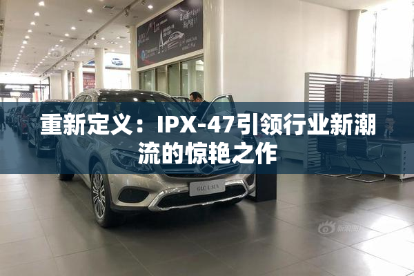 重新定义：IPX-47引领行业新潮流的惊艳之作