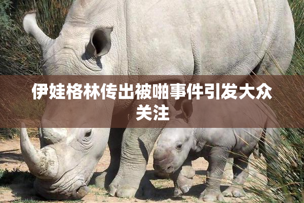 伊娃格林传出被啪事件引发大众关注