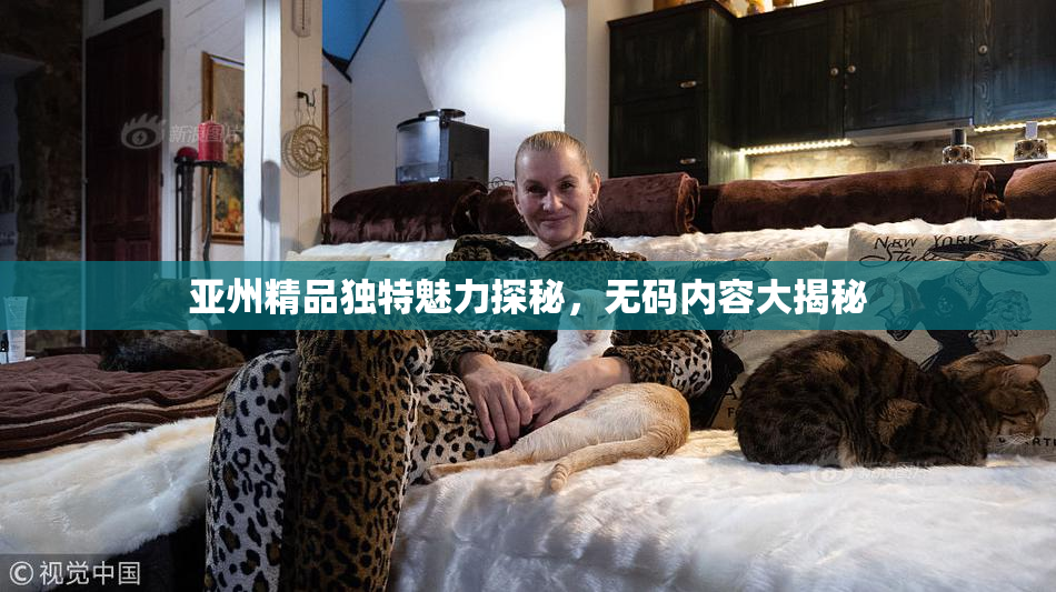 亚州精品独特魅力探秘，无码内容大揭秘