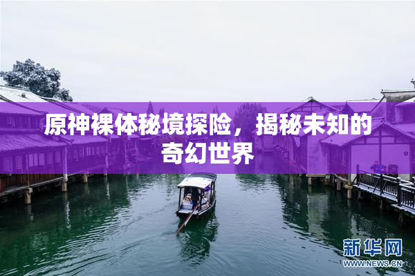 原神裸体秘境探险，揭秘未知的奇幻世界