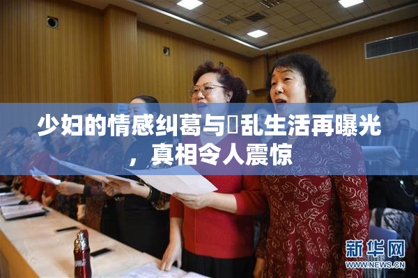 少妇的情感纠葛与婬乱生活再曝光，真相令人震惊