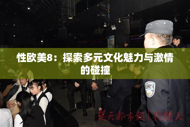 性欧美8：探索多元文化魅力与激情的碰撞