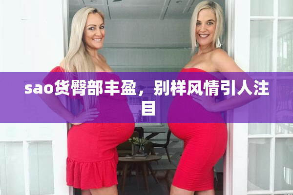 sao货臀部丰盈，别样风情引人注目