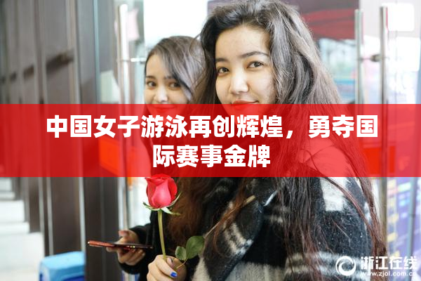 中国女子游泳再创辉煌，勇夺国际赛事金牌