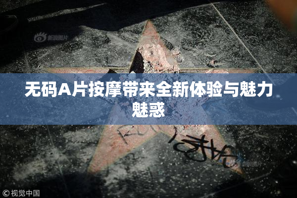 无码A片按摩带来全新体验与魅力魅惑