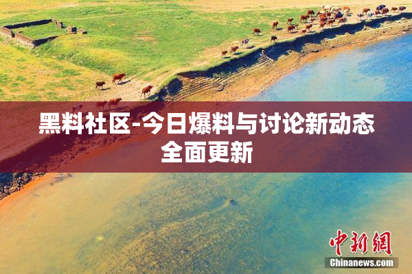 黑料社区-今日爆料与讨论新动态全面更新