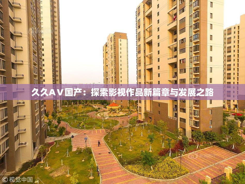 久久AⅤ国产：探索影视作品新篇章与发展之路