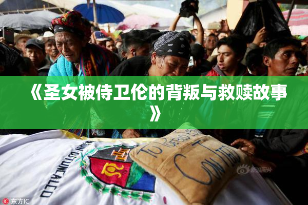 《圣女被侍卫伦的背叛与救赎故事》